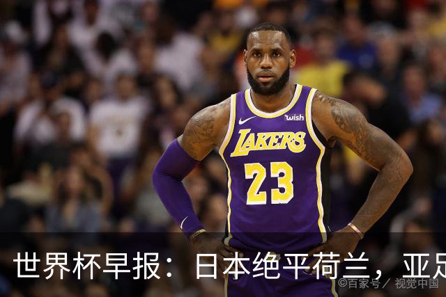 世界杯早报：日本绝平荷兰，亚足联球队仍不败 德国7-1大胜库拉索